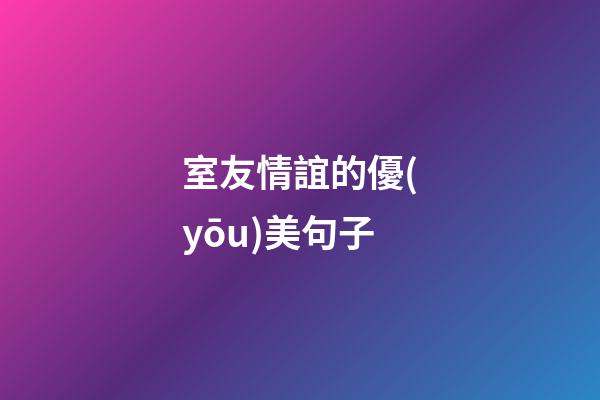 室友情誼的優(yōu)美句子