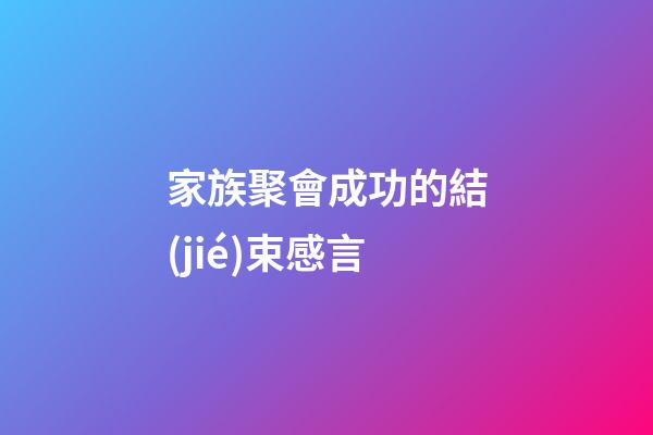 家族聚會成功的結(jié)束感言