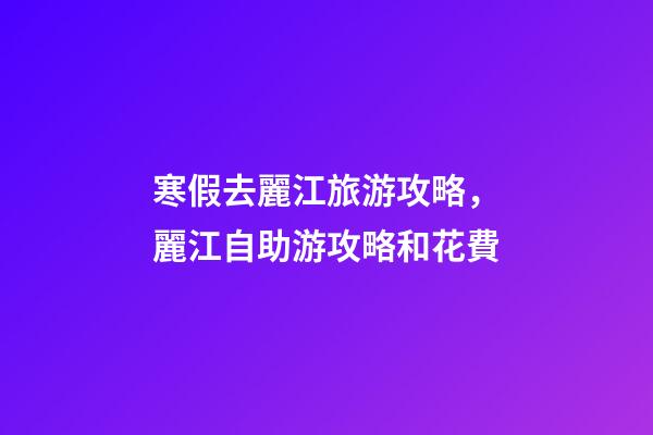 寒假去麗江旅游攻略，麗江自助游攻略和花費