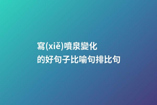 寫(xiě)噴泉變化的好句子比喻句排比句