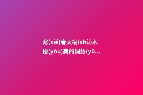 寫(xiě)春天樹(shù)木優(yōu)美的詞語(yǔ)和句子