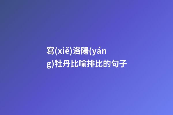 寫(xiě)洛陽(yáng)牡丹比喻排比的句子