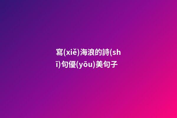 寫(xiě)海浪的詩(shī)句優(yōu)美句子