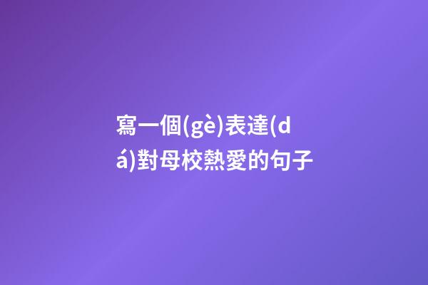 寫一個(gè)表達(dá)對母校熱愛的句子