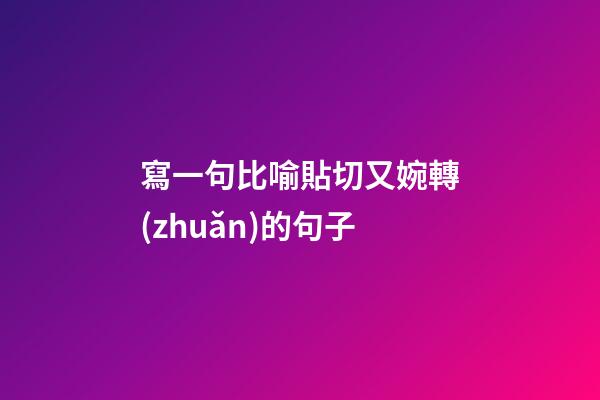 寫一句比喻貼切又婉轉(zhuǎn)的句子