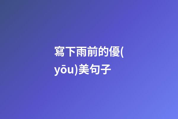 寫下雨前的優(yōu)美句子