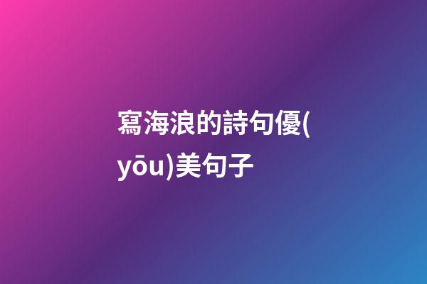 寫海浪的詩句優(yōu)美句子