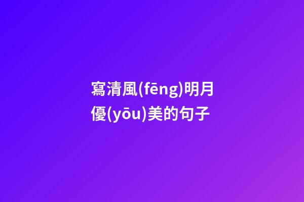 寫清風(fēng)明月優(yōu)美的句子