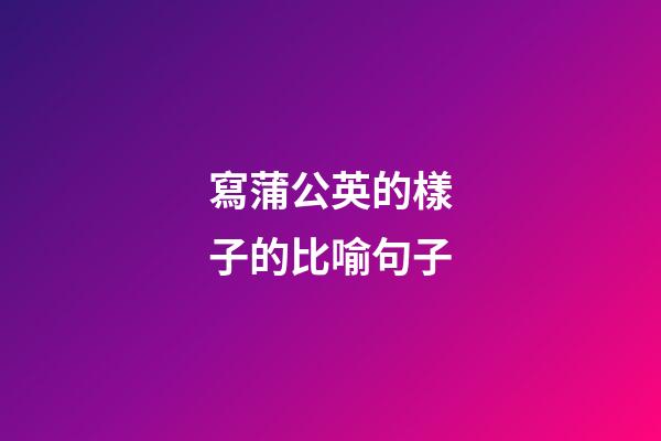 寫蒲公英的樣子的比喻句子