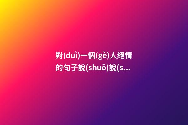 對(duì)一個(gè)人絕情的句子說(shuō)說(shuō)心情短語(yǔ)