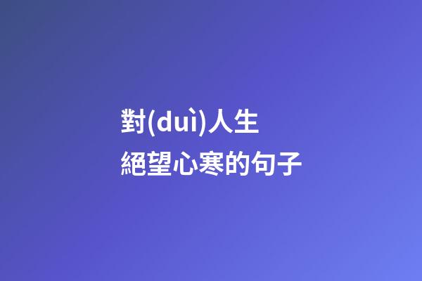 對(duì)人生絕望心寒的句子