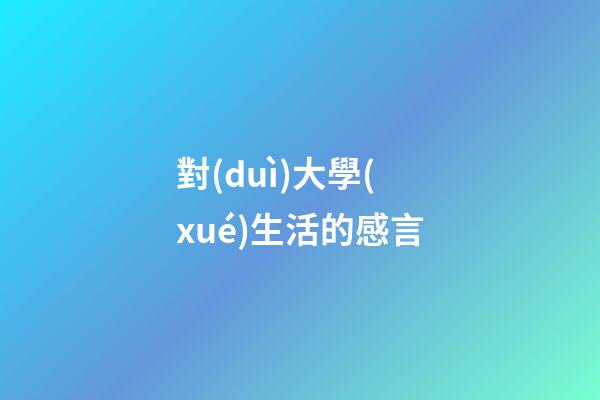 對(duì)大學(xué)生活的感言