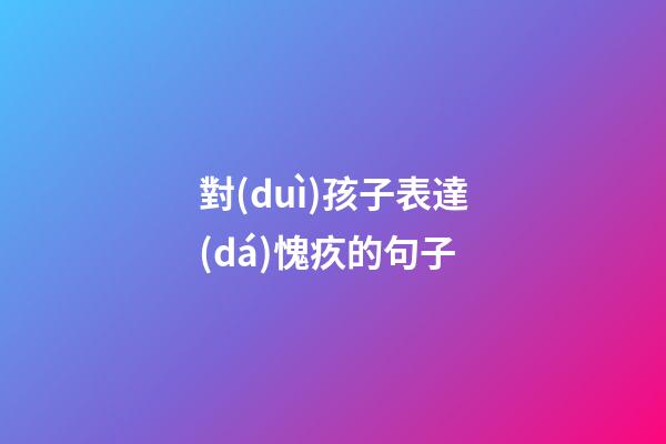 對(duì)孩子表達(dá)愧疚的句子