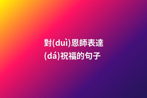 對(duì)恩師表達(dá)祝福的句子