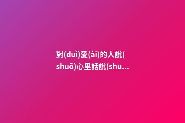 對(duì)愛(ài)的人說(shuō)心里話說(shuō)說(shuō)傷感