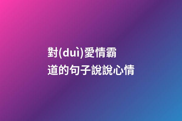 對(duì)愛情霸道的句子說說心情