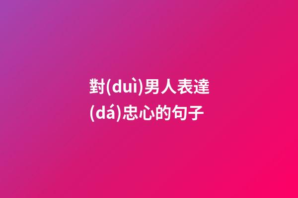 對(duì)男人表達(dá)忠心的句子