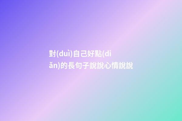 對(duì)自己好點(diǎn)的長句子說說心情說說