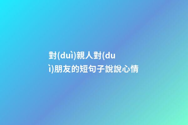 對(duì)親人對(duì)朋友的短句子說說心情