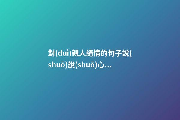 對(duì)親人絕情的句子說(shuō)說(shuō)心情