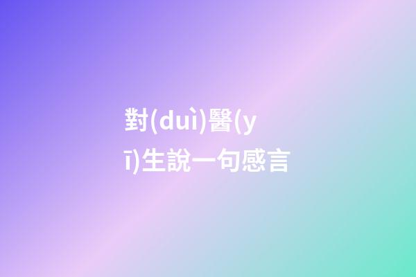 對(duì)醫(yī)生說一句感言