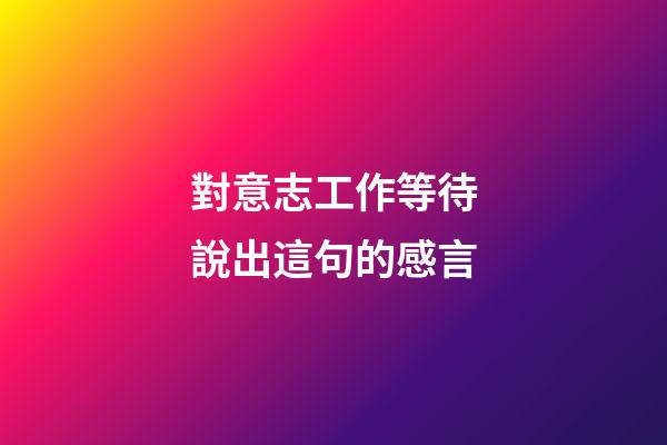 對意志工作等待說出這句的感言