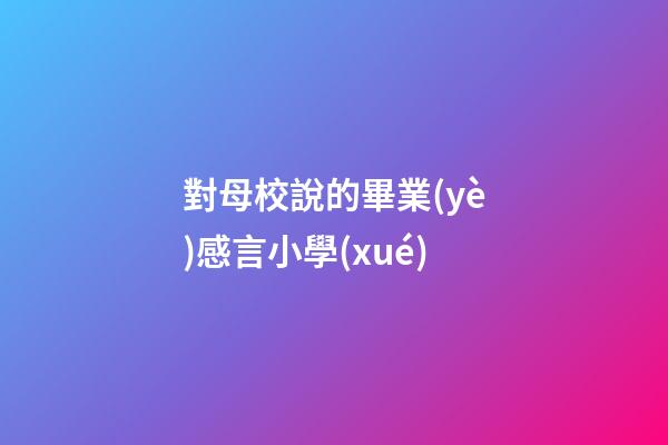 對母校說的畢業(yè)感言小學(xué)