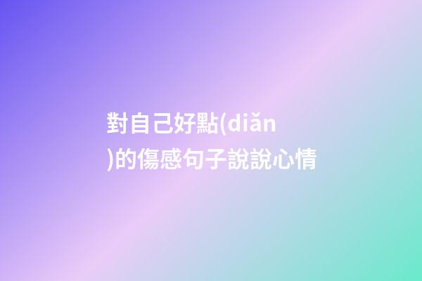 對自己好點(diǎn)的傷感句子說說心情