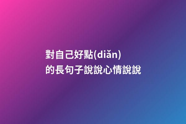 對自己好點(diǎn)的長句子說說心情說說