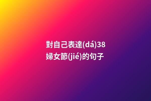 對自己表達(dá)38婦女節(jié)的句子