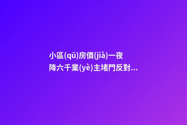 小區(qū)房價(jià)一夜降六千業(yè)主堵門反對！腰斬似的降價(jià)后果很嚴(yán)重