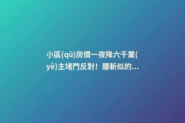 小區(qū)房價一夜降六千業(yè)主堵門反對！腰斬似的降價后果很嚴(yán)重