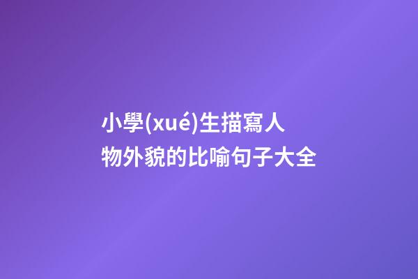 小學(xué)生描寫人物外貌的比喻句子大全