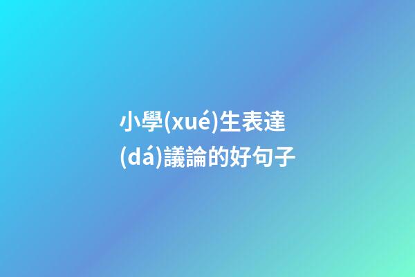 小學(xué)生表達(dá)議論的好句子