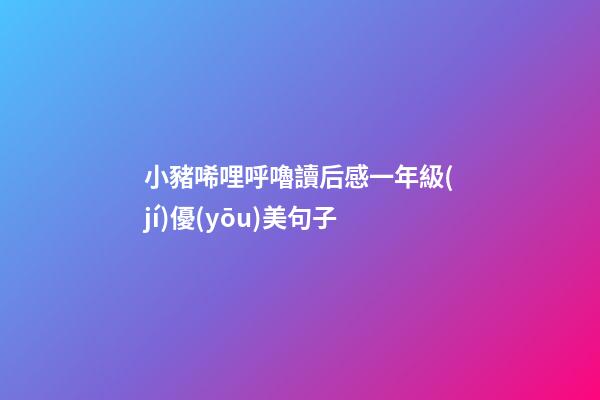 小豬唏哩呼嚕讀后感一年級(jí)優(yōu)美句子