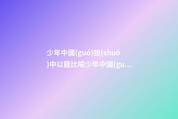 少年中國(guó)說(shuō)中以龍比喻少年中國(guó)的句子是