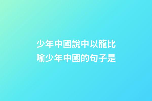 少年中國說中以龍比喻少年中國的句子是