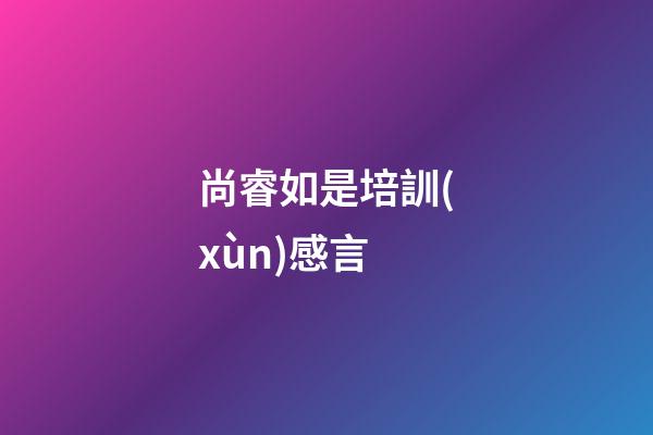 尚睿如是培訓(xùn)感言