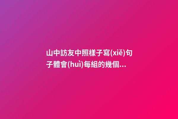 山中訪友中照樣子寫(xiě)句子體會(huì)每組的幾個(gè)句子表達(dá)的意思有那些細(xì)微的差別