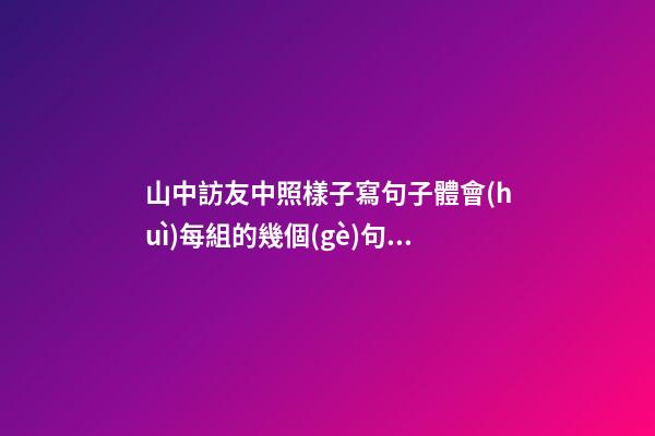 山中訪友中照樣子寫句子體會(huì)每組的幾個(gè)句子表達(dá)的意思有那些細(xì)微的差別