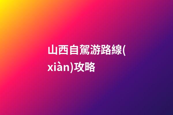 山西自駕游路線(xiàn)攻略