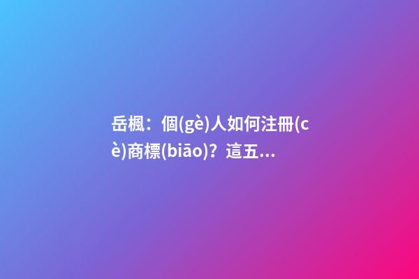 岳楓：個(gè)人如何注冊(cè)商標(biāo)？這五個(gè)步驟給你講明白