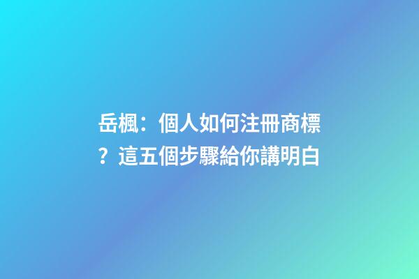 岳楓：個人如何注冊商標？這五個步驟給你講明白