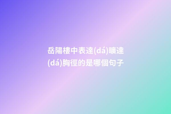 岳陽樓中表達(dá)曠達(dá)胸徑的是哪個句子