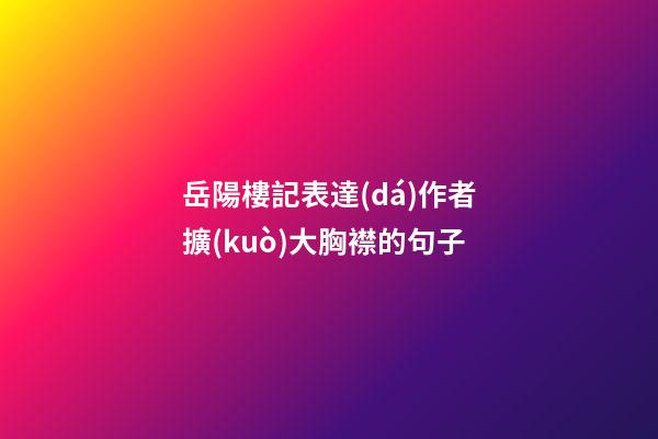 岳陽樓記表達(dá)作者擴(kuò)大胸襟的句子