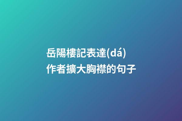 岳陽樓記表達(dá)作者擴大胸襟的句子