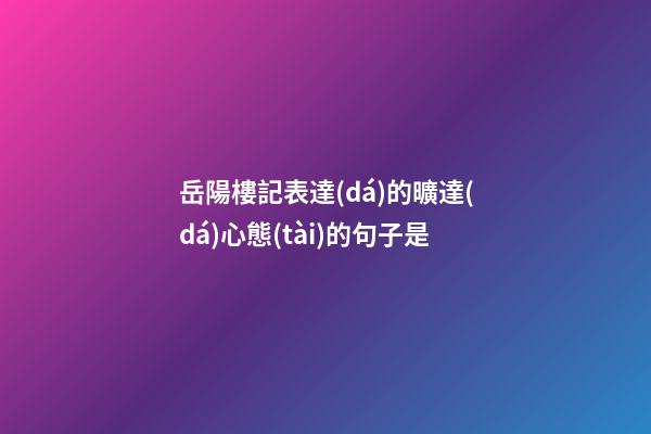 岳陽樓記表達(dá)的曠達(dá)心態(tài)的句子是