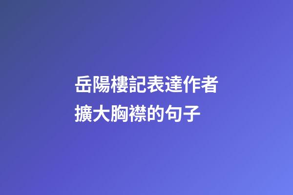 岳陽樓記表達作者擴大胸襟的句子