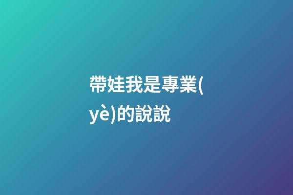 帶娃我是專業(yè)的說說