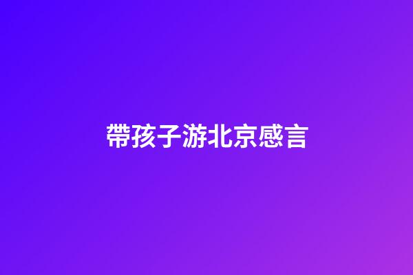 帶孩子游北京感言